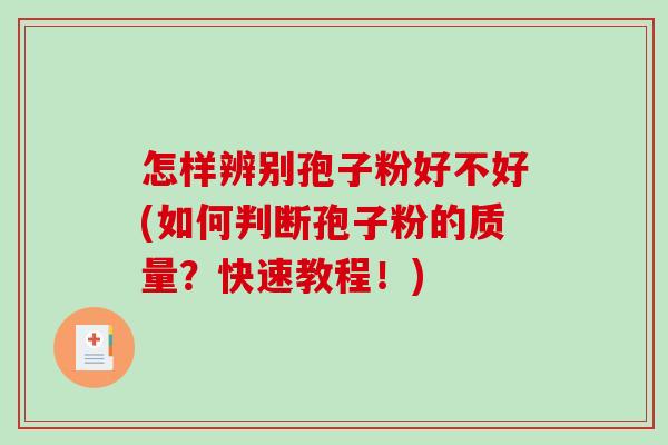怎样辨别孢子粉好不好(如何判断孢子粉的质量?快速教程!) 怎样辨别孢子粉好不好(如何判断孢子粉的质量?快速教程!)