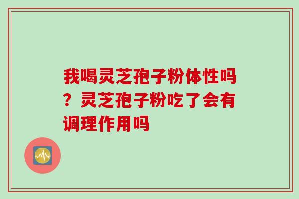 我喝灵芝孢子粉体性吗？灵芝孢子粉吃了会有调理作用吗