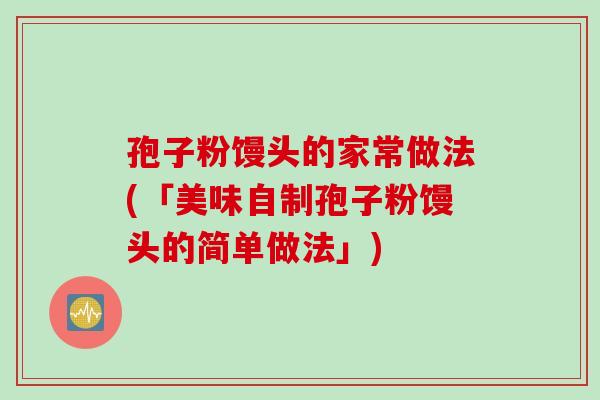 孢子粉馒头的家常做法(「美味自制孢子粉馒头的简单做法」)