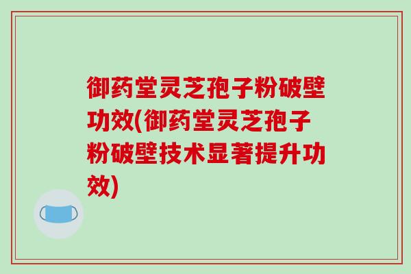 御药堂灵芝孢子粉破壁功效(御药堂灵芝孢子粉破壁技术显著提升功效) 御药堂灵芝孢子粉破壁功效(御药堂灵芝孢子粉破壁技术显著提升功效)