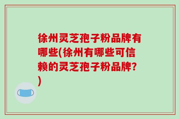 徐州灵芝孢子粉品牌有哪些(徐州有哪些可信赖的灵芝孢子粉品牌？)