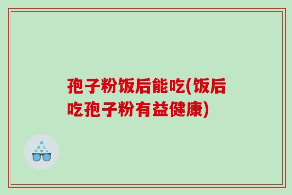 孢子粉饭后能吃(饭后吃孢子粉有益健康)