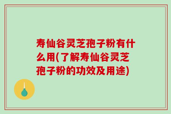 寿仙谷灵芝孢子粉有什么用(了解寿仙谷灵芝孢子粉的功效及用途)