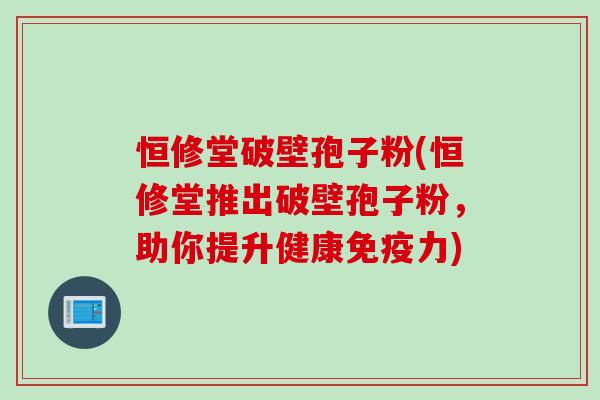 恒修堂破壁孢子粉(恒修堂推出破壁孢子粉,助你提升健康免疫力) 恒修堂破壁孢子粉(恒修堂推出破壁孢子粉,助你提升健康免疫力)