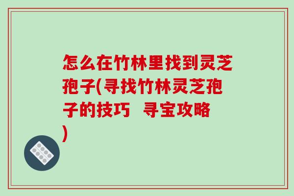 怎么在竹林里找到灵芝孢子(寻找竹林灵芝孢子的技巧 寻宝攻略) 怎么在竹林里找到灵芝孢子(寻找竹林灵芝孢子的技巧 寻宝攻略)
