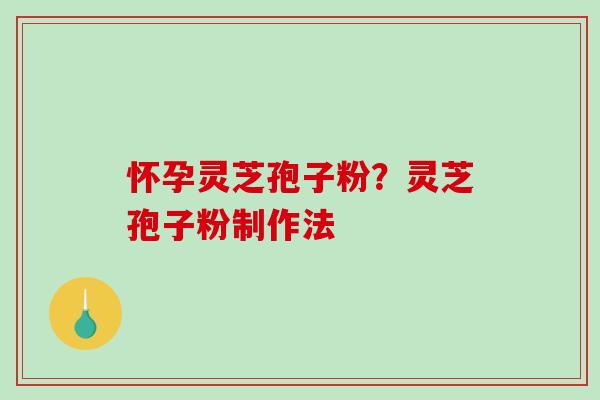 怀孕灵芝孢子粉？灵芝孢子粉制作法