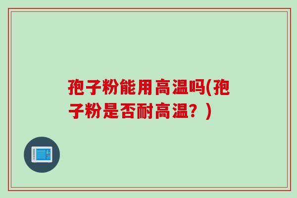 孢子粉能用高温吗(孢子粉是否耐高温？)