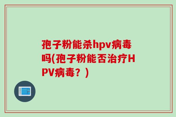 孢子粉能杀hpv病毒吗(孢子粉能否治疗HPV病毒？)