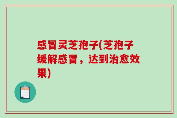 感冒灵芝孢子(芝孢子缓解感冒，达到治愈效果)