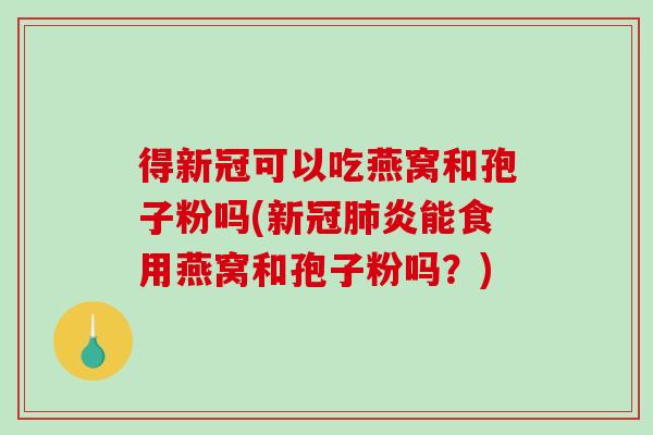 得新冠可以吃燕窝和孢子粉吗(新冠肺炎能食用燕窝和孢子粉吗？)