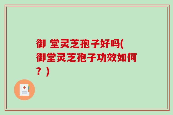 御 堂灵芝孢子好吗(御堂灵芝孢子功效如何？)