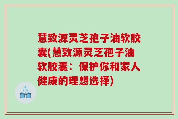 慧致源灵芝孢子油软胶囊(慧致源灵芝孢子油软胶囊：保护你和家人健康的理想选择)