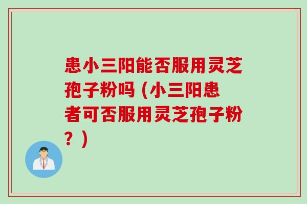 患小三阳能否服用灵芝孢子粉吗 (小三阳患者可否服用灵芝孢子粉？)