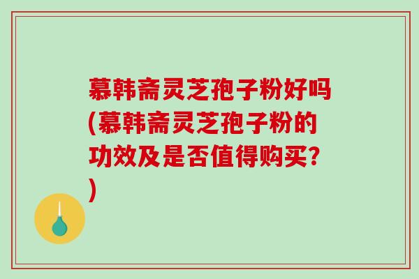 慕韩斋灵芝孢子粉好吗(慕韩斋灵芝孢子粉的功效及是否值得购买？)
