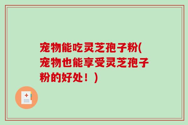 宠物能吃灵芝孢子粉(宠物也能享受灵芝孢子粉的好处！)