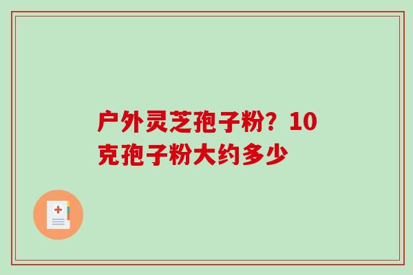 户外灵芝孢子粉？10克孢子粉大约多少