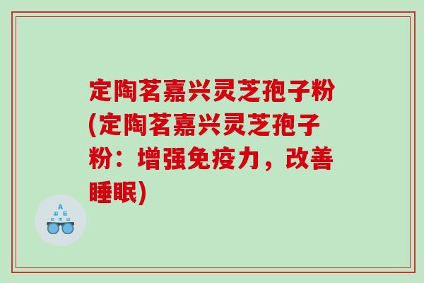 定陶茗嘉兴灵芝孢子粉(定陶茗嘉兴灵芝孢子粉：增强免疫力，改善睡眠)