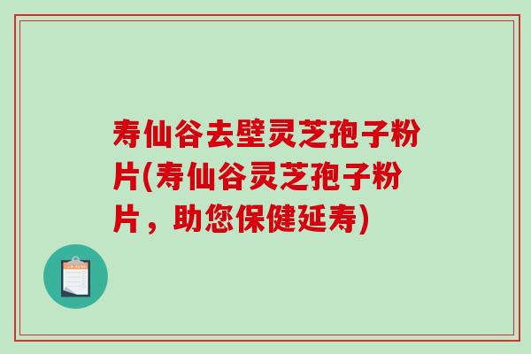 寿仙谷去壁灵芝孢子粉片(寿仙谷灵芝孢子粉片，助您保健延寿)