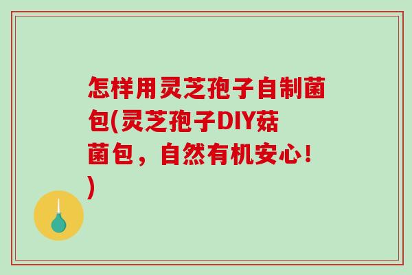 怎样用灵芝孢子自制菌包(灵芝孢子DIY菇菌包，自然有机安心！)
