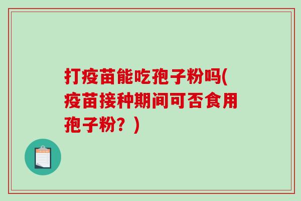 打疫苗能吃孢子粉吗(疫苗接种期间可否食用孢子粉？)