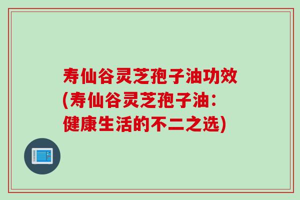 寿仙谷灵芝孢子油功效(寿仙谷灵芝孢子油：健康生活的不二之选)