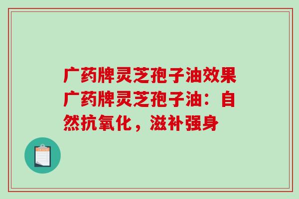 广药牌灵芝孢子油效果广药牌灵芝孢子油：自然抗氧化，滋补强身