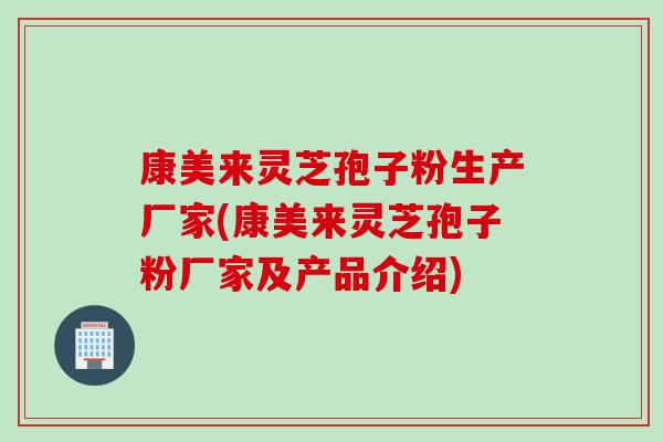 康美来灵芝孢子粉生产厂家(康美来灵芝孢子粉厂家及产品介绍)