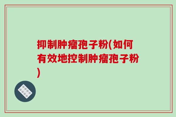 抑制肿瘤孢子粉(如何有效地控制肿瘤孢子粉)