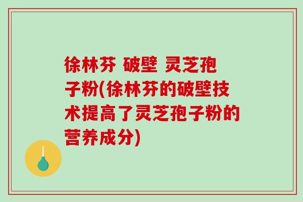 徐林芬 破壁 灵芝孢子粉(徐林芬的破壁技术提高了灵芝孢子粉的营养成分)
