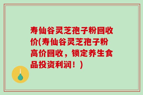 寿仙谷灵芝孢子粉回收价(寿仙谷灵芝孢子粉高价回收，锁定养生食品投资利润！)