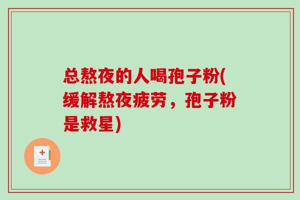 总熬夜的人喝孢子粉(缓解熬夜疲劳，孢子粉是救星)