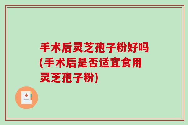 手术后灵芝孢子粉好吗(手术后是否适宜食用灵芝孢子粉)