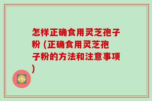 怎样正确食用灵芝孢子粉 (正确食用灵芝孢子粉的方法和注意事项)