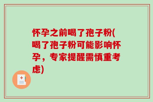 怀孕之前喝了孢子粉(喝了孢子粉可能影响怀孕，专家提醒需慎重考虑)