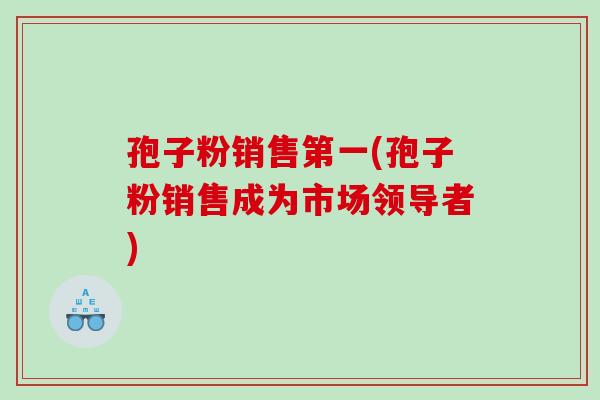 孢子粉销售第一(孢子粉销售成为市场领导者)