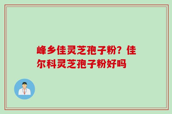 峰乡佳灵芝孢子粉？佳尔科灵芝孢子粉好吗