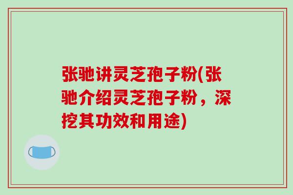 张驰讲灵芝孢子粉(张驰介绍灵芝孢子粉，深挖其功效和用途)
