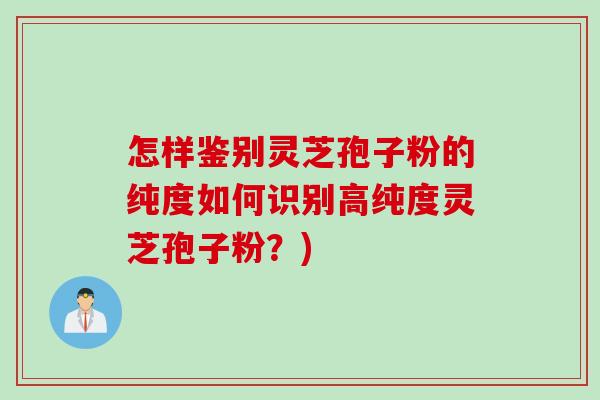 怎样鉴别灵芝孢子粉的纯度如何识别高纯度灵芝孢子粉?) 怎样鉴别灵芝孢子粉的纯度如何识别高纯度灵芝孢子粉?)
