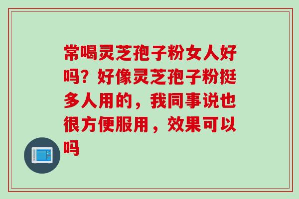 常喝灵芝孢子粉女人好吗？好像灵芝孢子粉挺多人用的，我同事说也很方便服用，效果可以吗