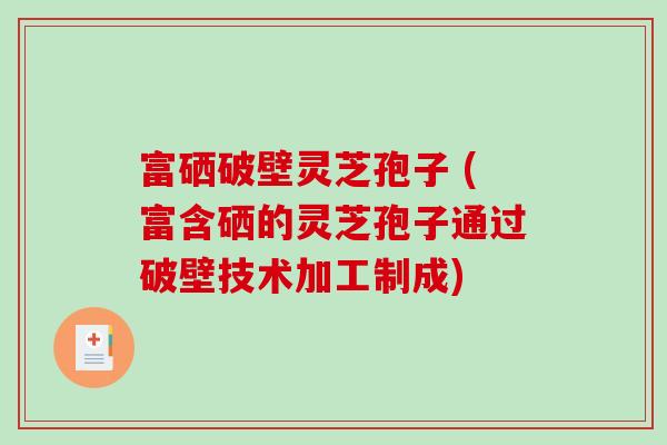 富硒破壁灵芝孢子 (富含硒的灵芝孢子通过破壁技术加工制成)