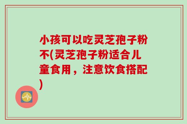 小孩可以吃灵芝孢子粉不(灵芝孢子粉适合儿童食用，注意饮食搭配)