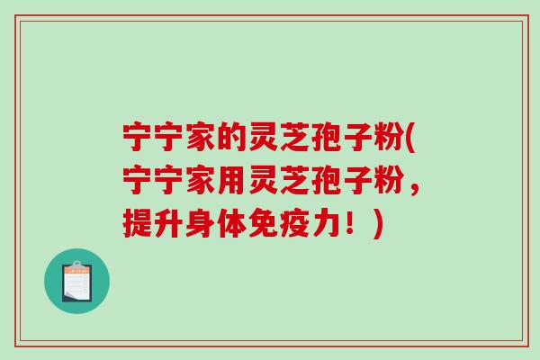 宁宁家的灵芝孢子粉(宁宁家用灵芝孢子粉，提升身体免疫力！)