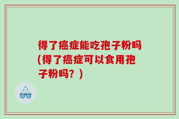 得了癌症能吃孢子粉吗(得了癌症可以食用孢子粉吗？)