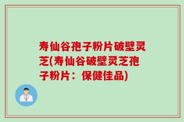 寿仙谷孢子粉片破壁灵芝(寿仙谷破壁灵芝孢子粉片：保健佳品)