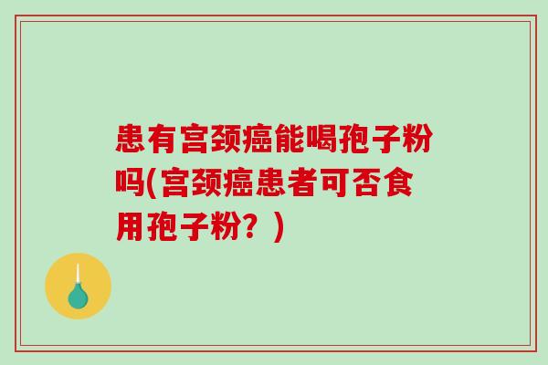 患有宫颈癌能喝孢子粉吗(宫颈癌患者可否食用孢子粉？)