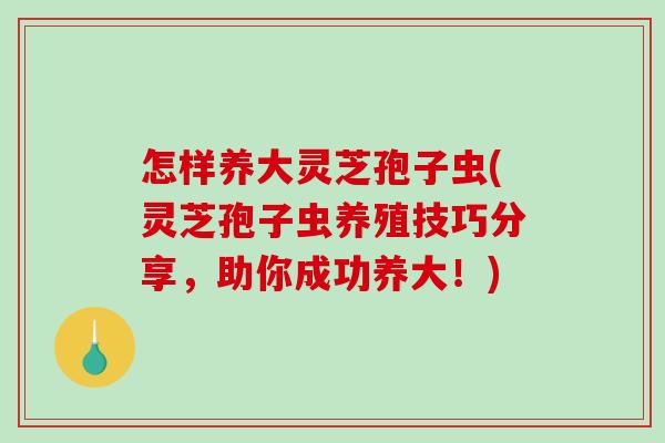 怎样养大灵芝孢子虫(灵芝孢子虫养殖技巧分享，助你成功养大！)