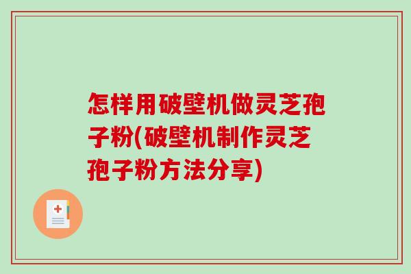 怎样用破壁机做灵芝孢子粉(破壁机制作灵芝孢子粉方法分享) 怎样用破壁机做灵芝孢子粉(破壁机制作灵芝孢子粉方法分享)
