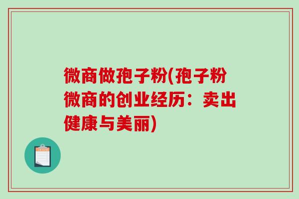 微商做孢子粉(孢子粉微商的创业经历：卖出健康与美丽)