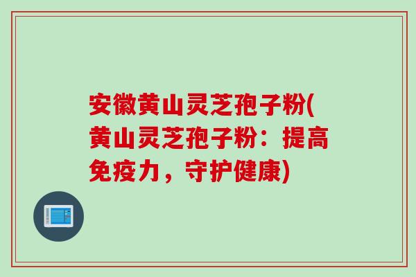 安徽黄山灵芝孢子粉(黄山灵芝孢子粉：提高免疫力，守护健康)