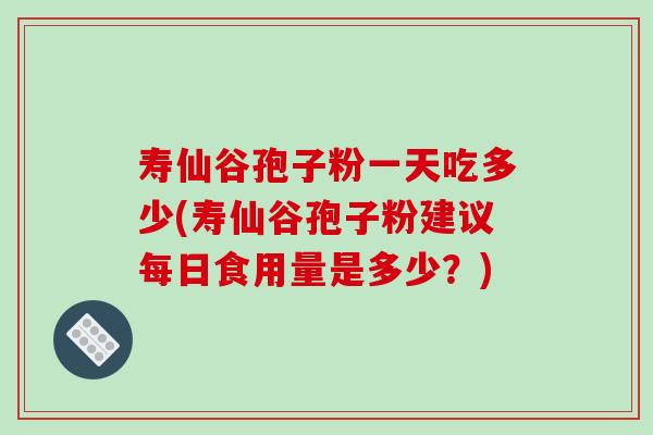 寿仙谷孢子粉一天吃多少(寿仙谷孢子粉建议每日食用量是多少？)